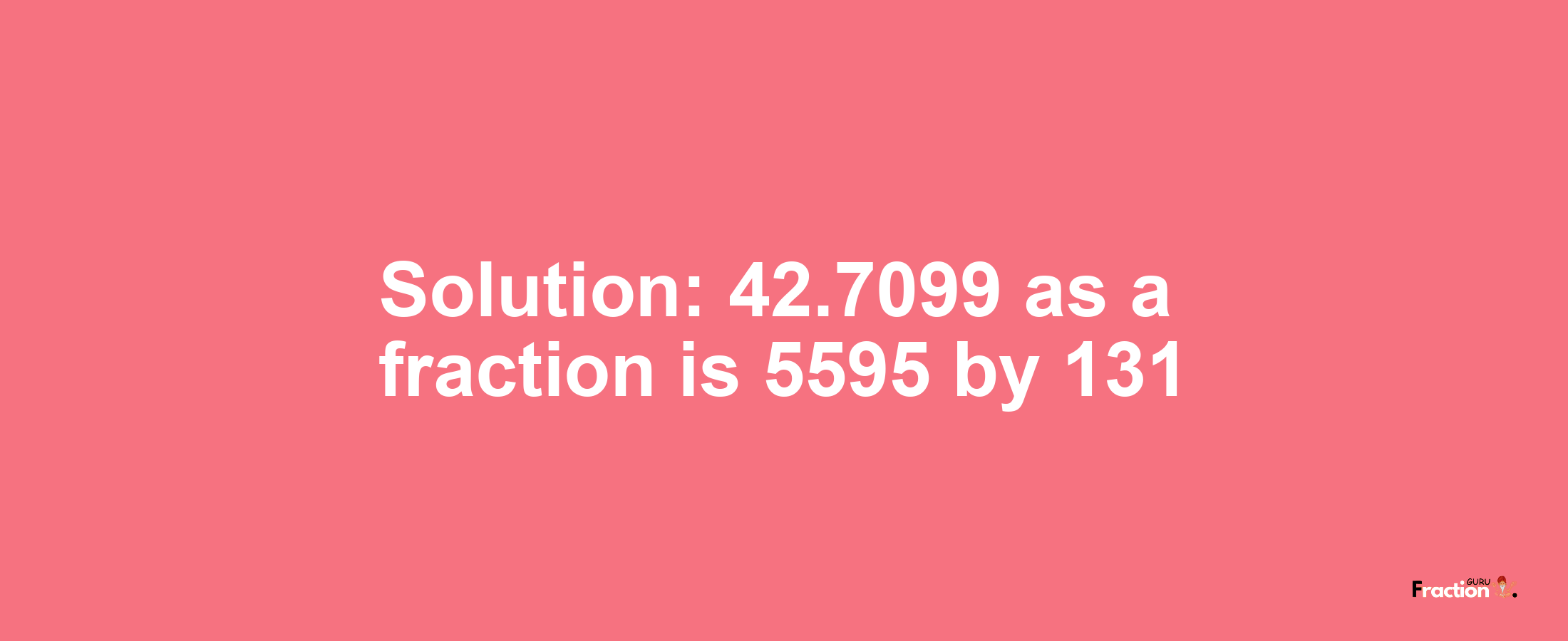 Solution:42.7099 as a fraction is 5595/131